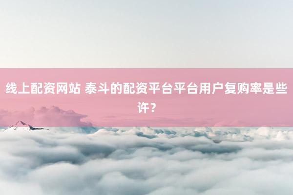 线上配资网站 泰斗的配资平台平台用户复购率是些许？