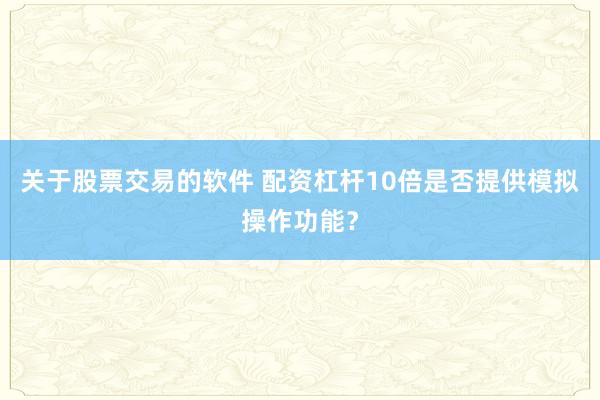 关于股票交易的软件 配资杠杆10倍是否提供模拟操作功能?
