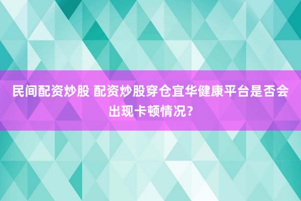 民间配资炒股 配资炒股穿仓宜华健康平台是否会出现卡顿情况?