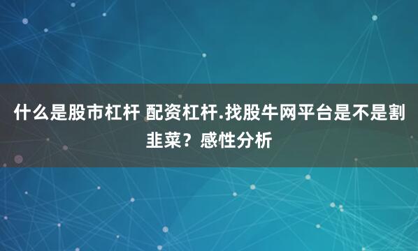 什么是股市杠杆 配资杠杆.找股牛网平台是不是割韭菜?感性分析