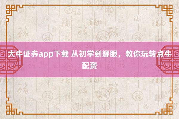 大牛证券app下载 从初学到耀眼，教你玩转点牛配资