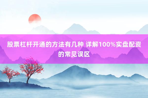 股票杠杆开通的方法有几种 详解100%实盘配资的常见误区