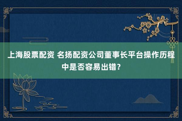上海股票配资 名扬配资公司董事长平台操作历程中是否容易出错？