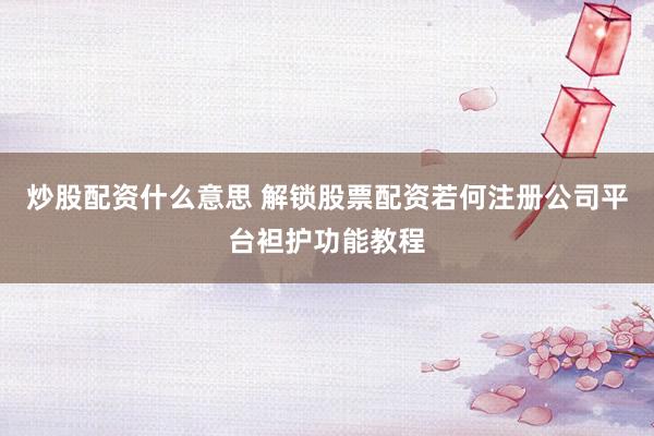 炒股配资什么意思 解锁股票配资若何注册公司平台袒护功能教程