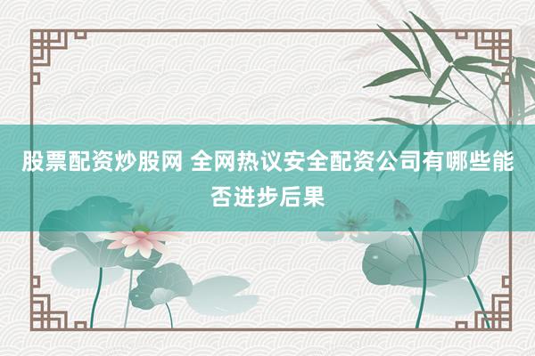 股票配资炒股网 全网热议安全配资公司有哪些能否进步后果