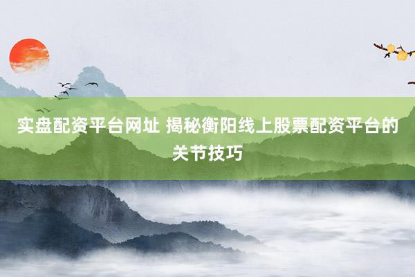 实盘配资平台网址 揭秘衡阳线上股票配资平台的关节技巧