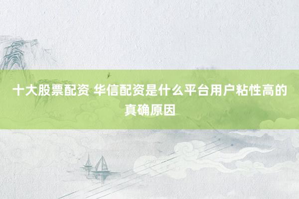 十大股票配资 华信配资是什么平台用户粘性高的真确原因