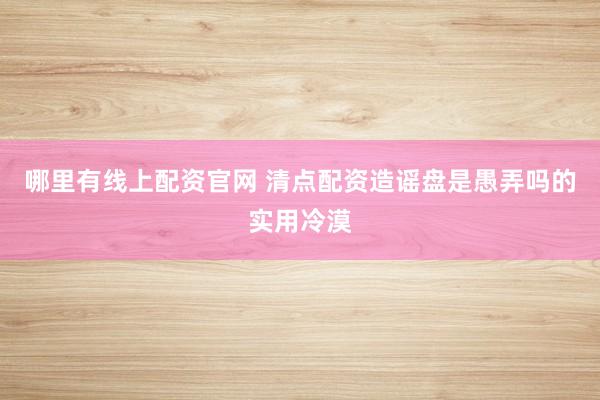 哪里有线上配资官网 清点配资造谣盘是愚弄吗的实用冷漠