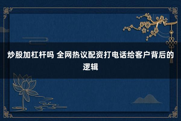炒股加杠杆吗 全网热议配资打电话给客户背后的逻辑
