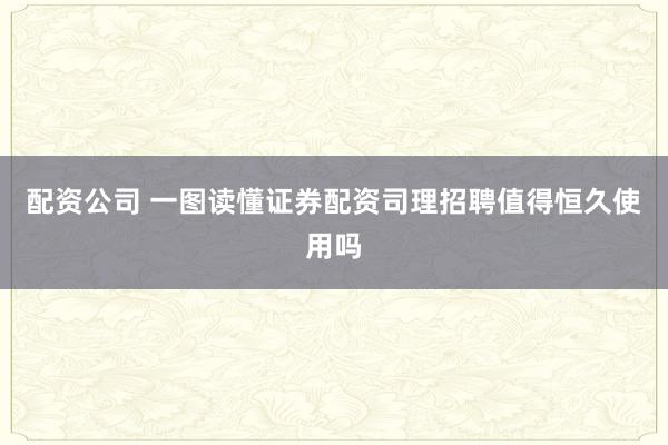 配资公司 一图读懂证券配资司理招聘值得恒久使用吗