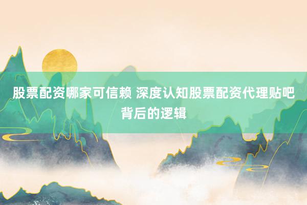 股票配资哪家可信赖 深度认知股票配资代理贴吧背后的逻辑