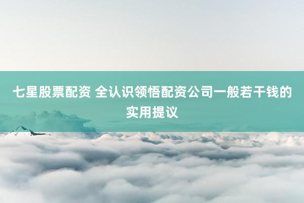 七星股票配资 全认识领悟配资公司一般若干钱的实用提议