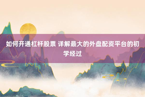 如何开通杠杆股票 详解最大的外盘配资平台的初学经过