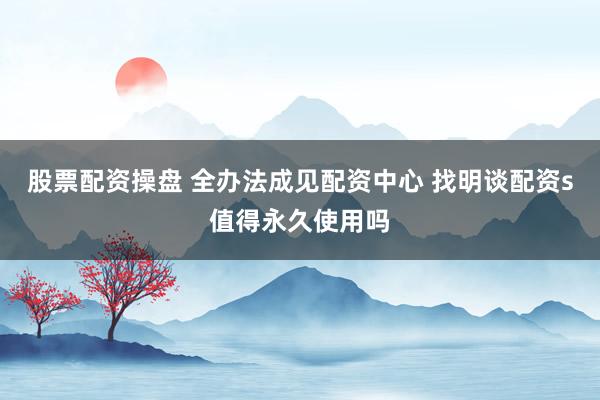 股票配资操盘 全办法成见配资中心 找明谈配资s值得永久使用吗