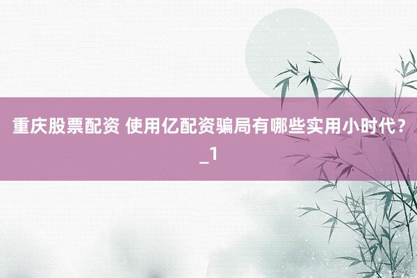 重庆股票配资 使用亿配资骗局有哪些实用小时代？_1