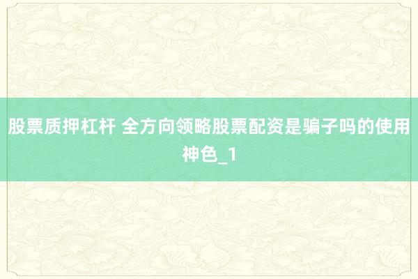 股票质押杠杆 全方向领略股票配资是骗子吗的使用神色_1