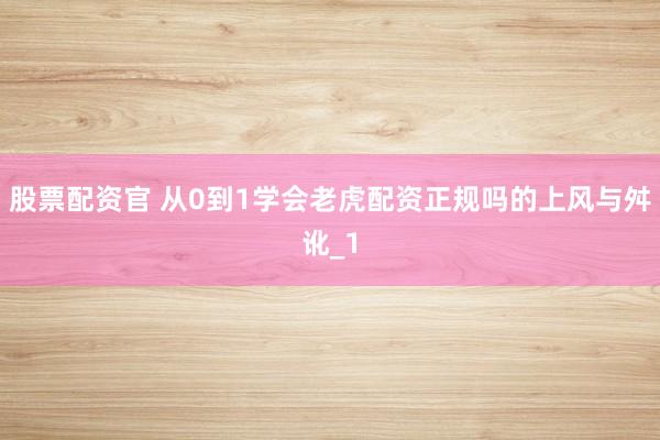 股票配资官 从0到1学会老虎配资正规吗的上风与舛讹_1