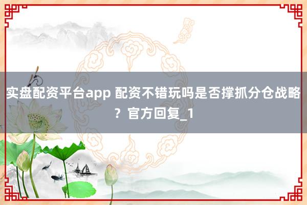 实盘配资平台app 配资不错玩吗是否撑抓分仓战略？官方回复_1