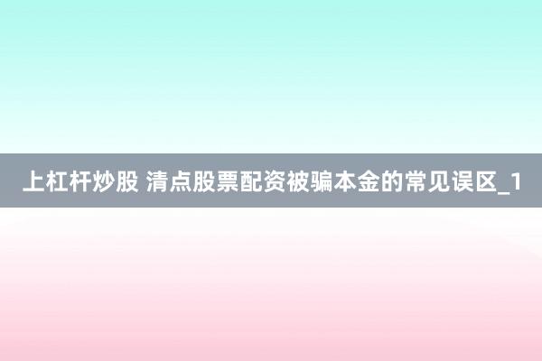上杠杆炒股 清点股票配资被骗本金的常见误区_1