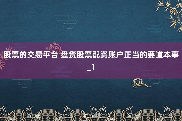 股票的交易平台 盘货股票配资账户正当的要道本事_1