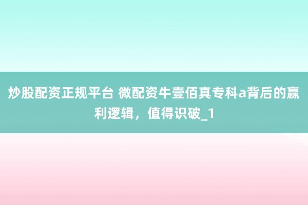 炒股配资正规平台 微配资牛壹佰真专科a背后的赢利逻辑，值得识破_1