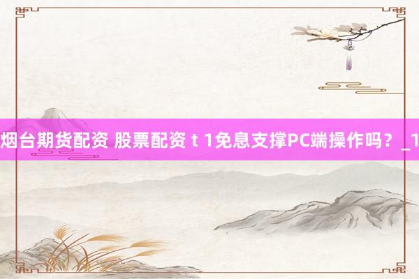烟台期货配资 股票配资 t 1免息支撑PC端操作吗？_1