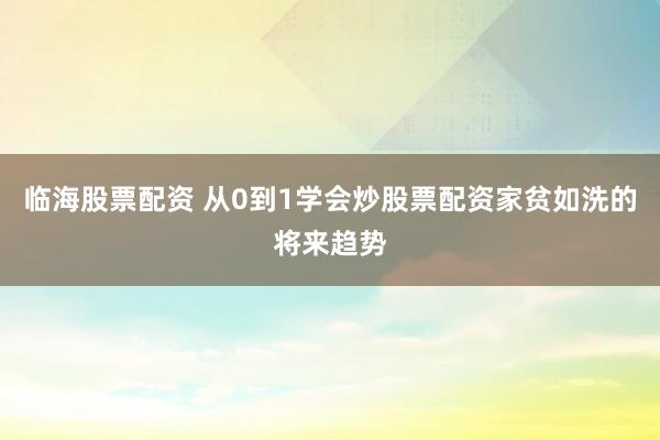 临海股票配资 从0到1学会炒股票配资家贫如洗的将来趋势