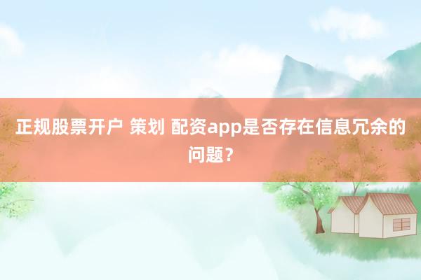 正规股票开户 策划 配资app是否存在信息冗余的问题？
