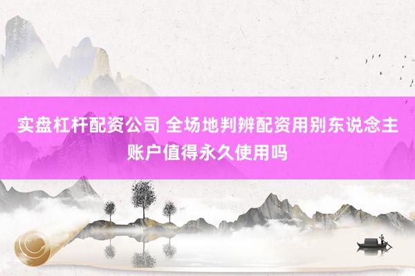 实盘杠杆配资公司 全场地判辨配资用别东说念主账户值得永久使用吗