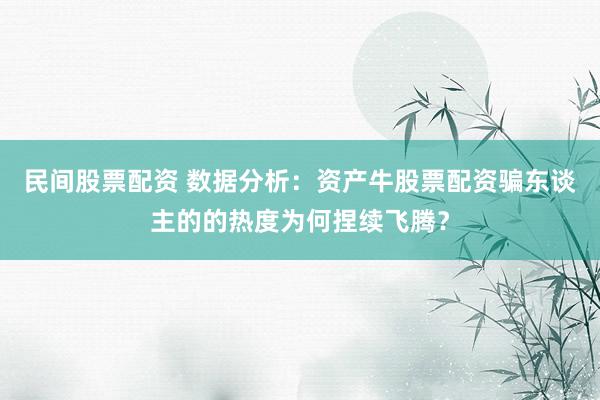 民间股票配资 数据分析：资产牛股票配资骗东谈主的的热度为何捏续飞腾？