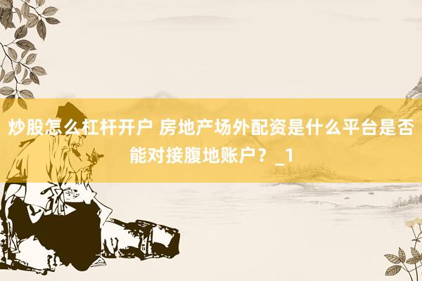 炒股怎么杠杆开户 房地产场外配资是什么平台是否能对接腹地账户？_1