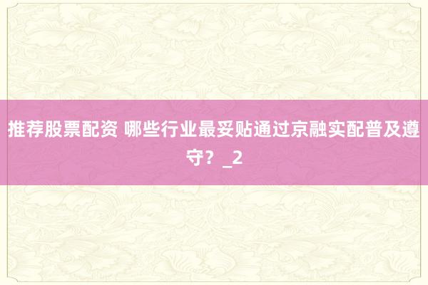 推荐股票配资 哪些行业最妥贴通过京融实配普及遵守?_2