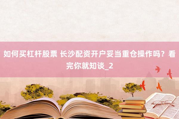 如何买杠杆股票 长沙配资开户妥当重仓操作吗？看完你就知谈_2
