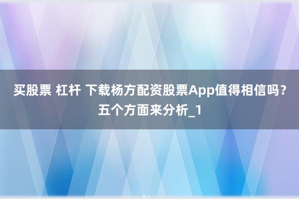 买股票 杠杆 下载杨方配资股票App值得相信吗？五个方面来分析_1