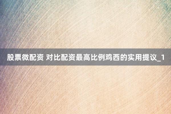 股票微配资 对比配资最高比例鸡西的实用提议_1