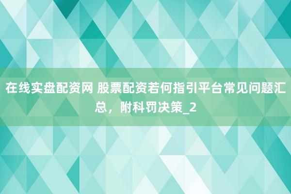 在线实盘配资网 股票配资若何指引平台常见问题汇总，附科罚决策_2