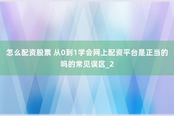 怎么配资股票 从0到1学会网上配资平台是正当的吗的常见误区_2