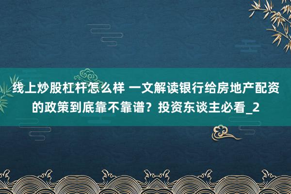 线上炒股杠杆怎么样 一文解读银行给房地产配资的政策到底靠不靠谱?投资东谈主必看_2