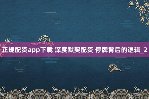 正规配资app下载 深度默契配资 停牌背后的逻辑_2
