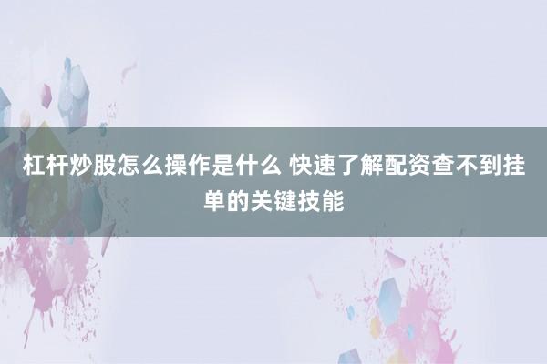 杠杆炒股怎么操作是什么 快速了解配资查不到挂单的关键技能