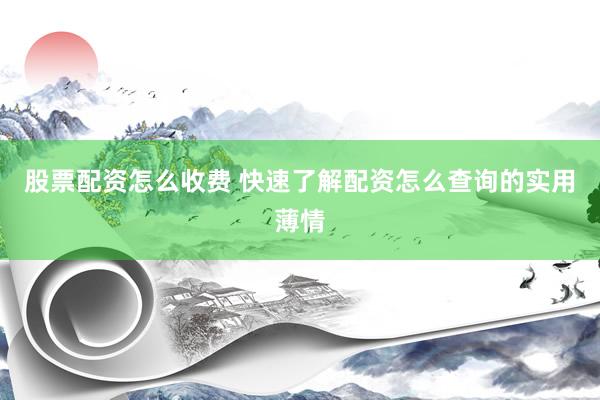 股票配资怎么收费 快速了解配资怎么查询的实用薄情